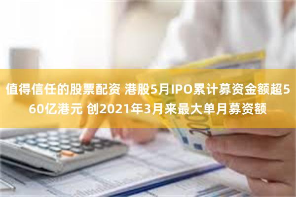 值得信任的股票配资 港股5月IPO累计募资金额超560亿港元 创2021年3月来最大单月募资额