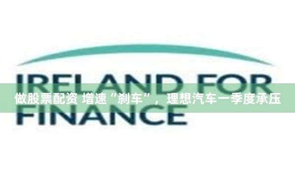 做股票配资 增速“刹车”，理想汽车一季度承压
