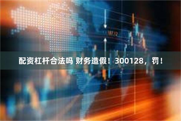 配资杠杆合法吗 财务造假！300128，罚！