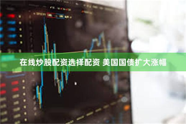 在线炒股配资选择配资 美国国债扩大涨幅