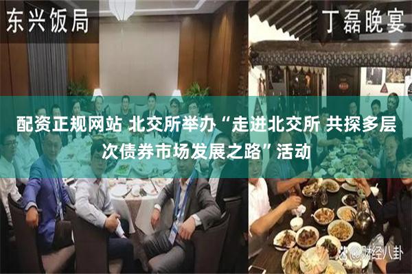 配资正规网站 北交所举办“走进北交所 共探多层次债券市场发展之路”活动