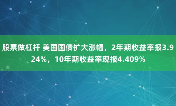股票做杠杆 美国国债扩大涨幅，2年期收益率报3.924%，10年期收益率现报4.409%