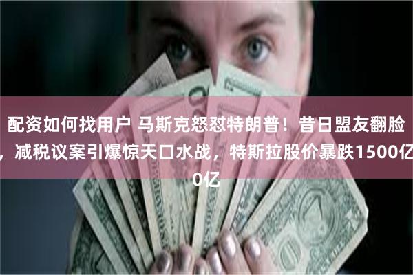 配资如何找用户 马斯克怒怼特朗普！昔日盟友翻脸，减税议案引爆惊天口水战，特斯拉股价暴跌1500亿