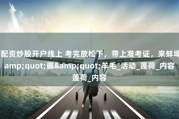 好配资炒股开户线上 考完放松下，带上准考证，来蚌埠&quot;薅&quot;羊毛_活动_莲荷_内容