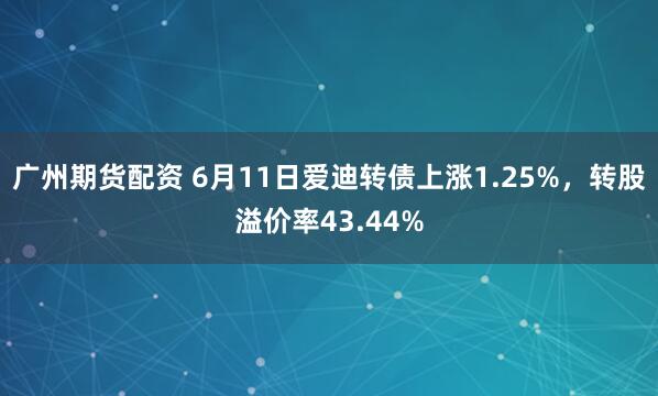 广州期货配资 6月11日爱迪转债上涨1.25%，转股溢价率43.44%