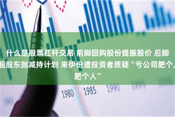 什么是股票杠杆交易 前脚回购股份提振股价 后脚控股股东抛减持计划 来伊份遭投资者质疑“亏公司肥个人”
