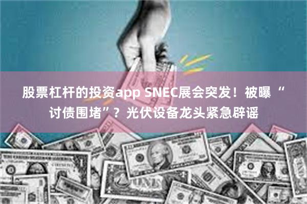 股票杠杆的投资app SNEC展会突发！被曝 “讨债围堵”？光伏设备龙头紧急辟谣