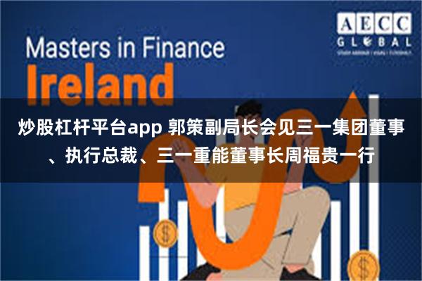 炒股杠杆平台app 郭策副局长会见三一集团董事、执行总裁、三一重能董事长周福贵一行