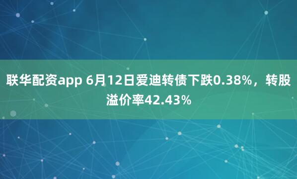 联华配资app 6月12日爱迪转债下跌0.38%，转股溢价率42.43%