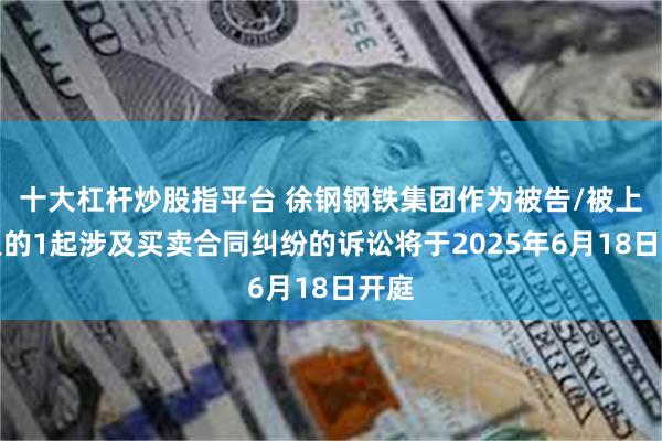 十大杠杆炒股指平台 徐钢钢铁集团作为被告/被上诉人的1起涉及买卖合同纠纷的诉讼将于2025年6月18日开庭