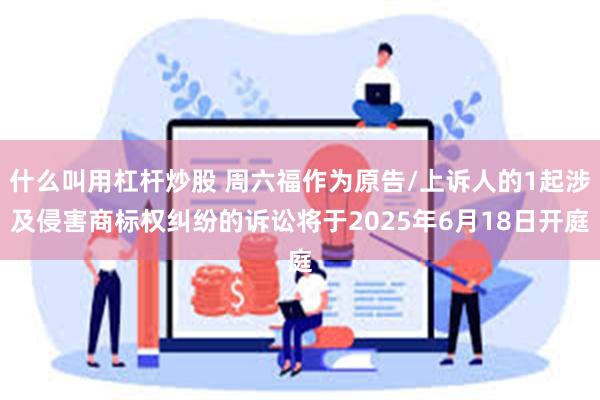 什么叫用杠杆炒股 周六福作为原告/上诉人的1起涉及侵害商标权纠纷的诉讼将于2025年6月18日开庭