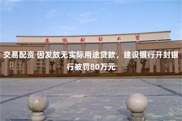 交易配资 因发放无实际用途贷款，建设银行开封银行被罚80万元