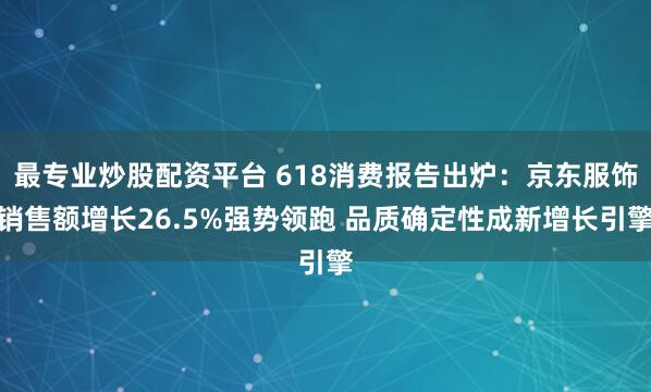 最专业炒股配资平台 618消费报告出炉：京东服饰销售额增长26.5%强势领跑 品质确定性成新增长引擎