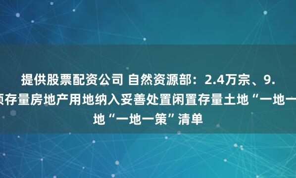 提供股票配资公司 自然资源部：2.4万宗、9.08万公顷存量房地产用地纳入妥善处置闲置存量土地“一地一策”清单
