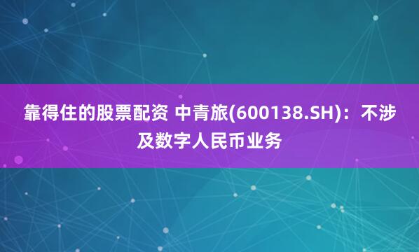 靠得住的股票配资 中青旅(600138.SH)：不涉及数字人民币业务