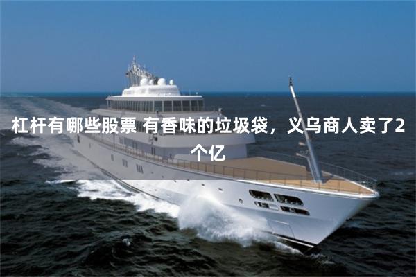 杠杆有哪些股票 有香味的垃圾袋，义乌商人卖了2个亿