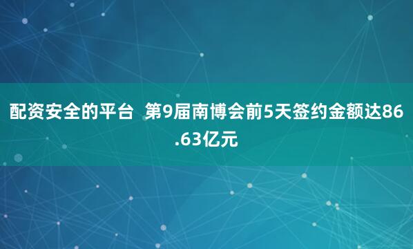 配资安全的平台  第9届南博会前5天签约金额达86.63亿元