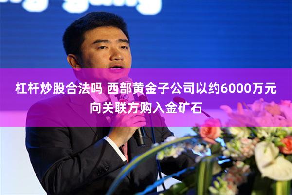 杠杆炒股合法吗 西部黄金子公司以约6000万元向关联方购入金矿石