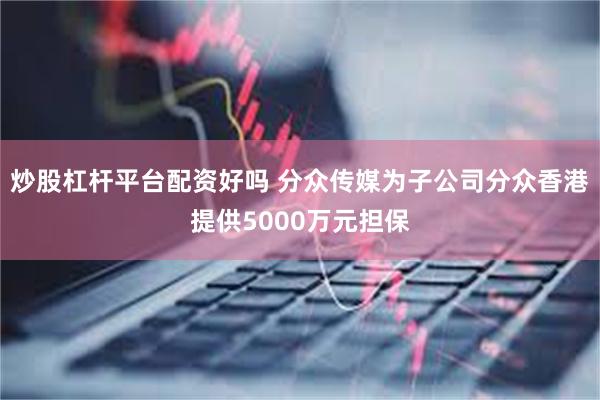 炒股杠杆平台配资好吗 分众传媒为子公司分众香港提供5000万元担保