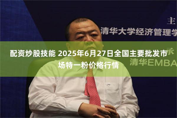 配资炒股技能 2025年6月27日全国主要批发市场特一粉价格行情