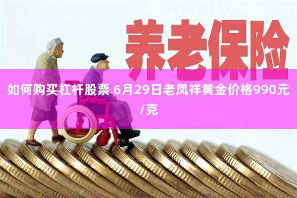 如何购买杠杆股票 6月29日老凤祥黄金价格990元/克