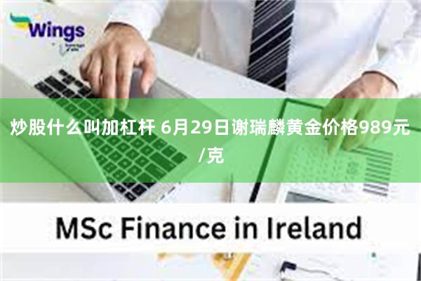 炒股什么叫加杠杆 6月29日谢瑞麟黄金价格989元/克