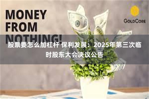 股票要怎么加杠杆 保利发展：2025年第三次临时股东大会决议公告