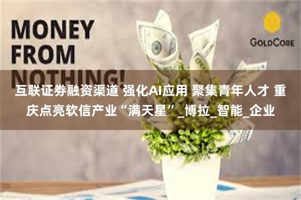 互联证劵融资渠道 强化AI应用 聚集青年人才 重庆点亮软信产业“满天星”_博拉_智能_企业