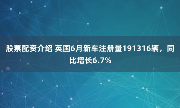 股票配资介绍 英国6月新车注册量191316辆，同比增长6.7%